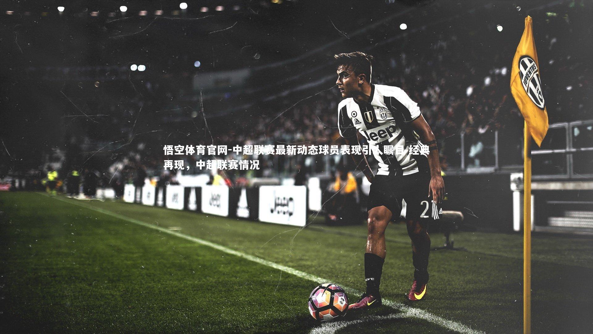 中超联赛最新动态球员表现引人瞩目 经典再现，中超联赛情况