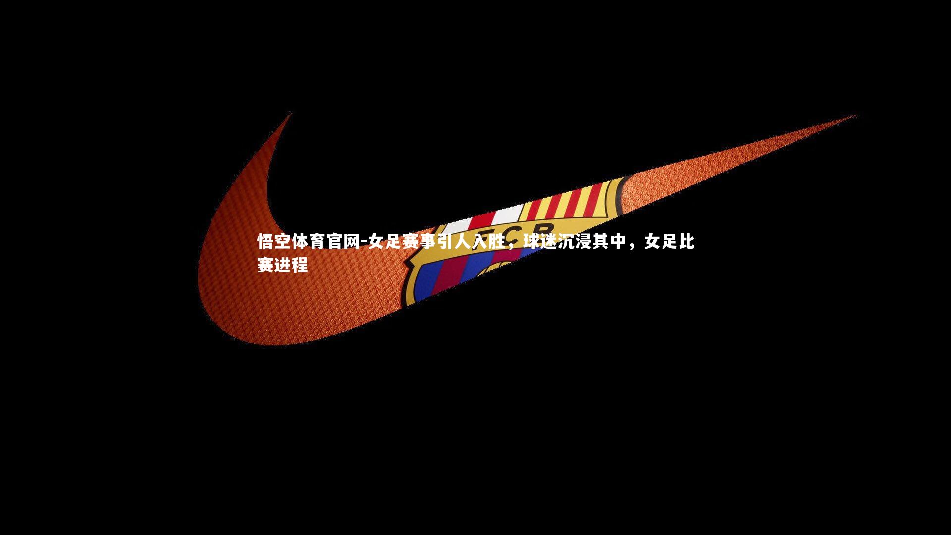 女足赛事引人入胜，球迷沉浸其中，女足比赛进程