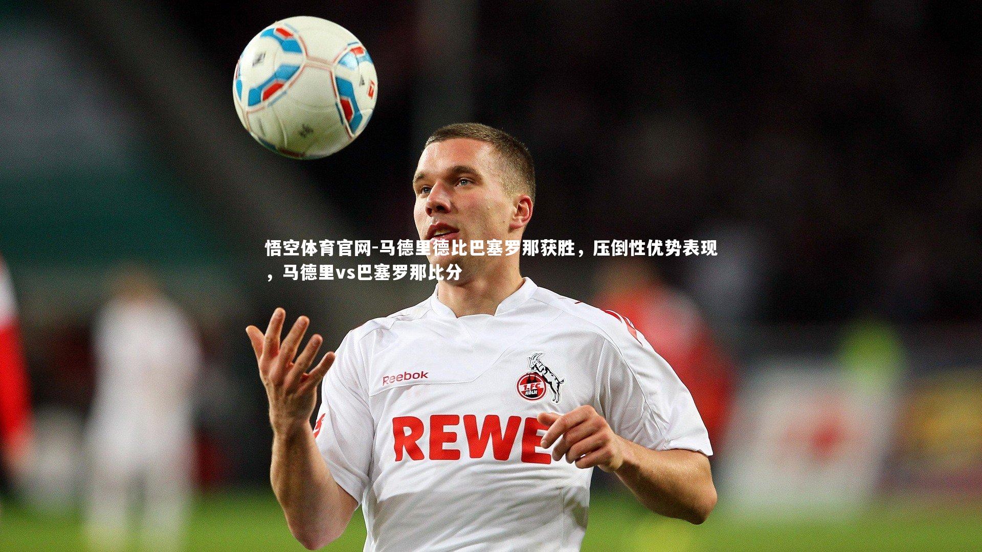 悟空体育官网-马德里德比巴塞罗那获胜，压倒性优势表现，马德里vs巴塞罗那比分