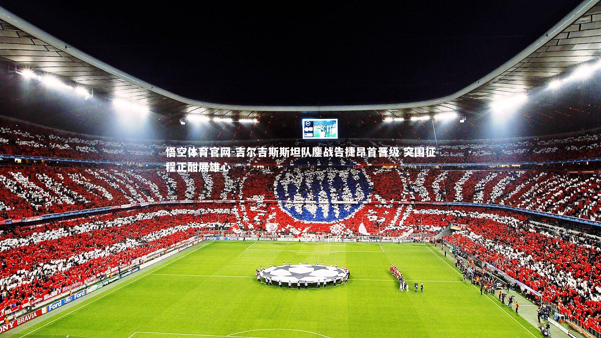 悟空体育官网-吉尔吉斯斯坦队鏖战告捷昂首晋级 突围征程正酣展雄心