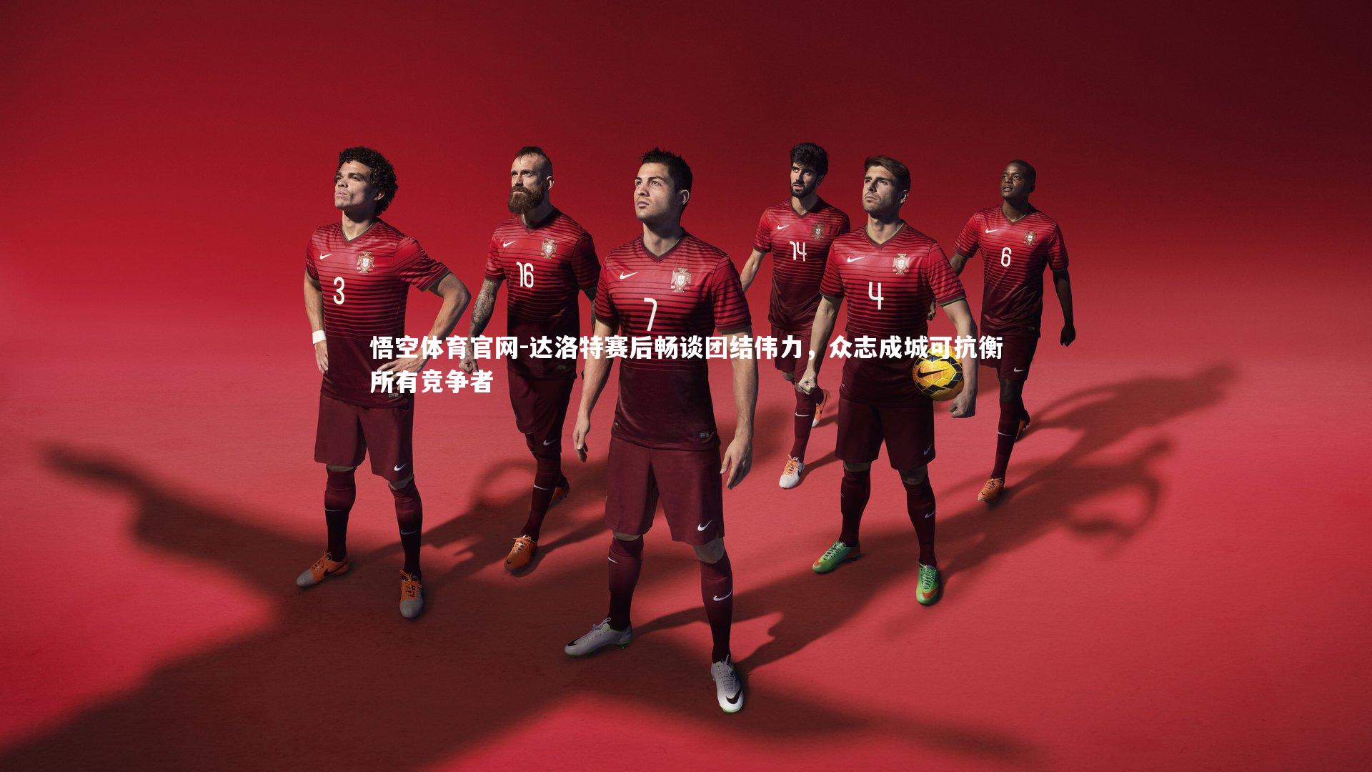 达洛特赛后畅谈团结伟力,众志成城可抗衡所有竞争者