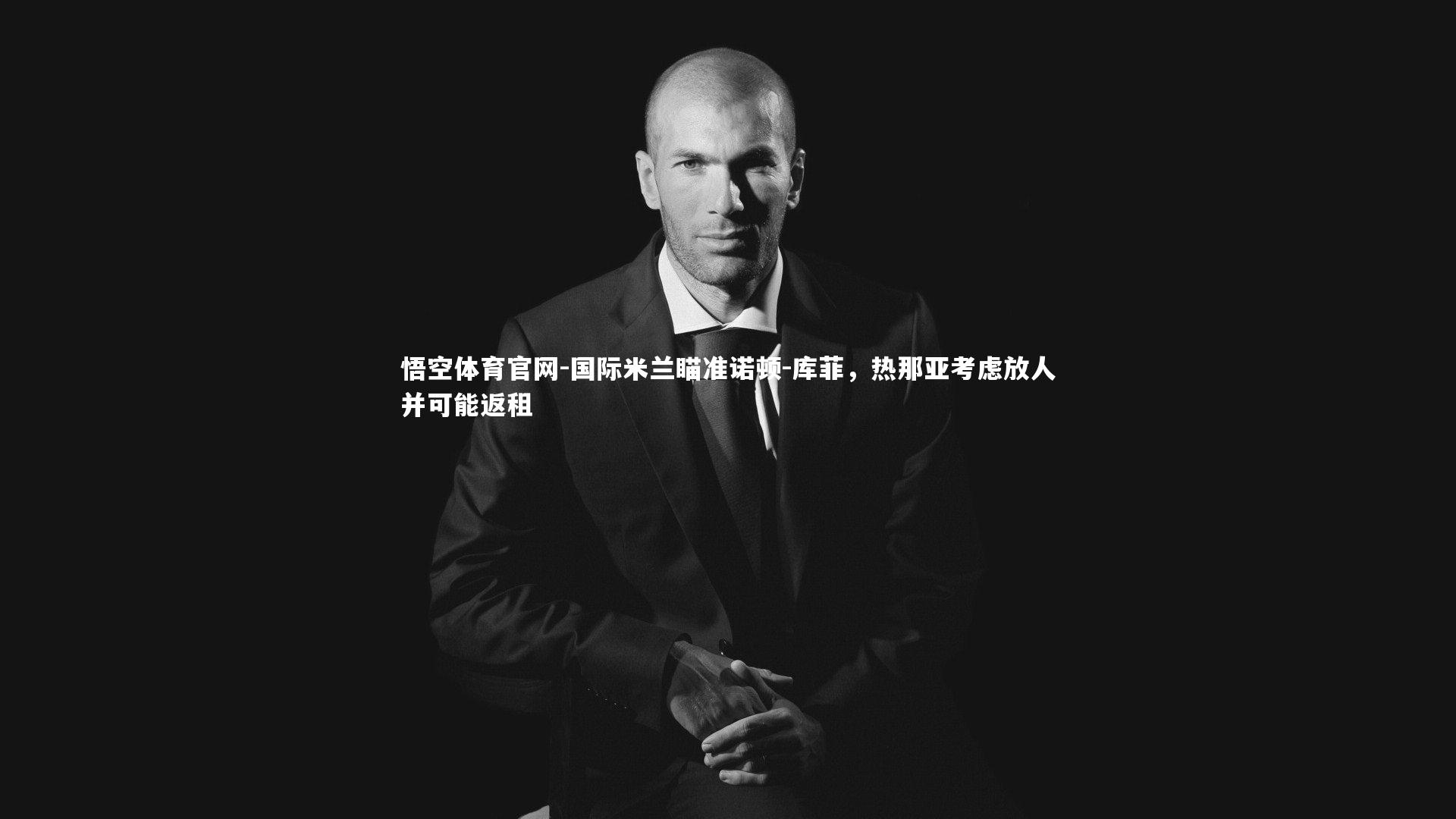 国际米兰瞄准诺顿-库菲,热那亚考虑放人并可能返租