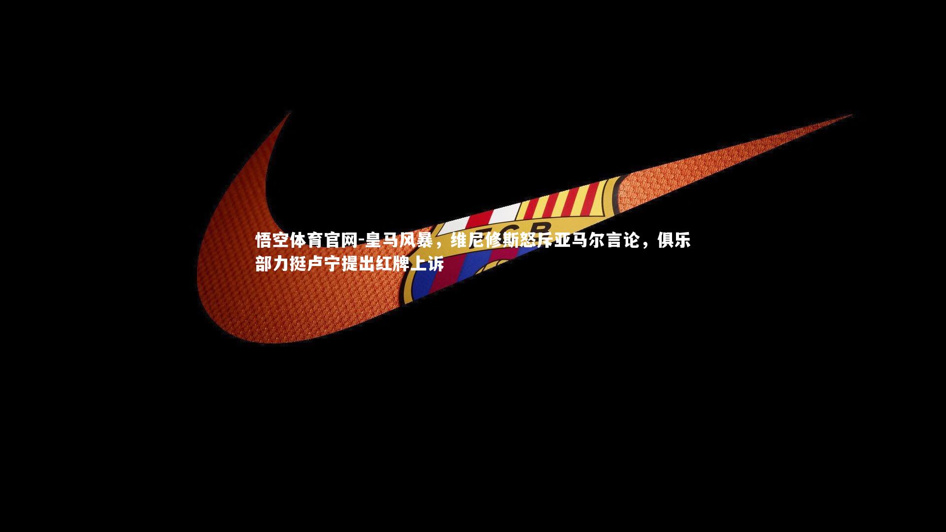 皇马风暴，维尼修斯怒斥亚马尔言论，俱乐部力挺卢宁提出红牌上诉