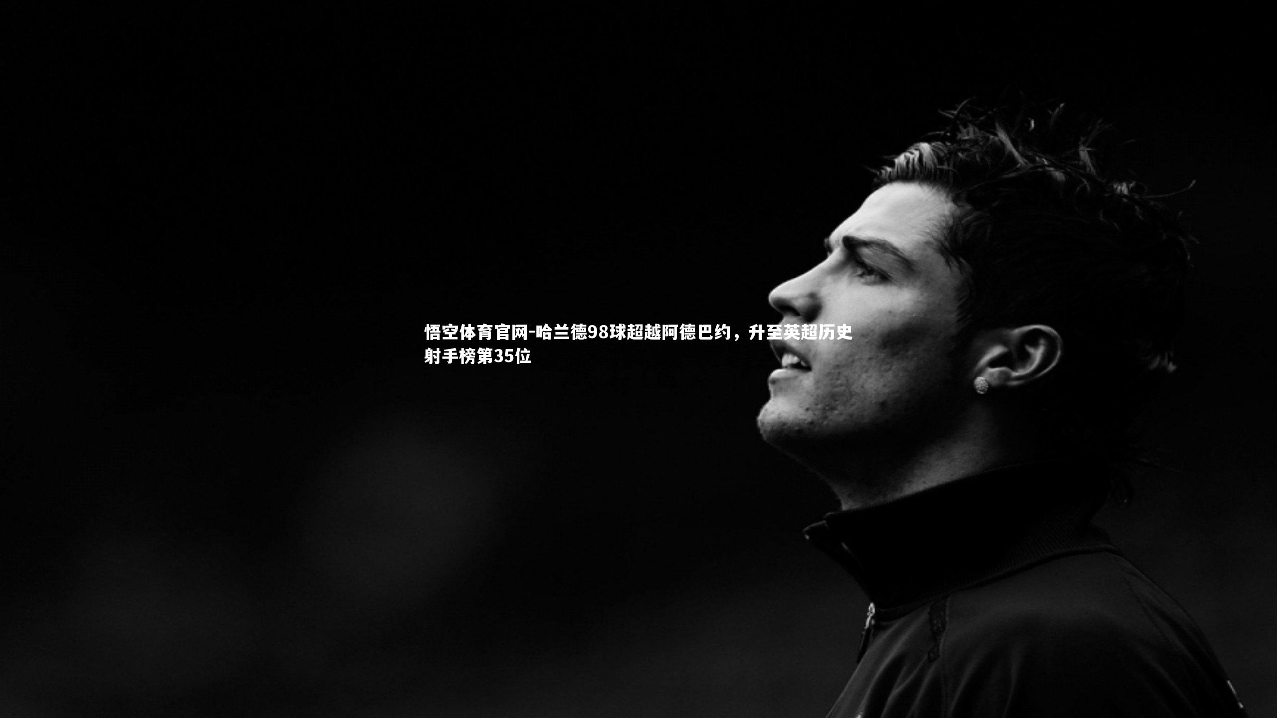 哈兰德98球超越阿德巴约,升至英超历史射手榜第35位