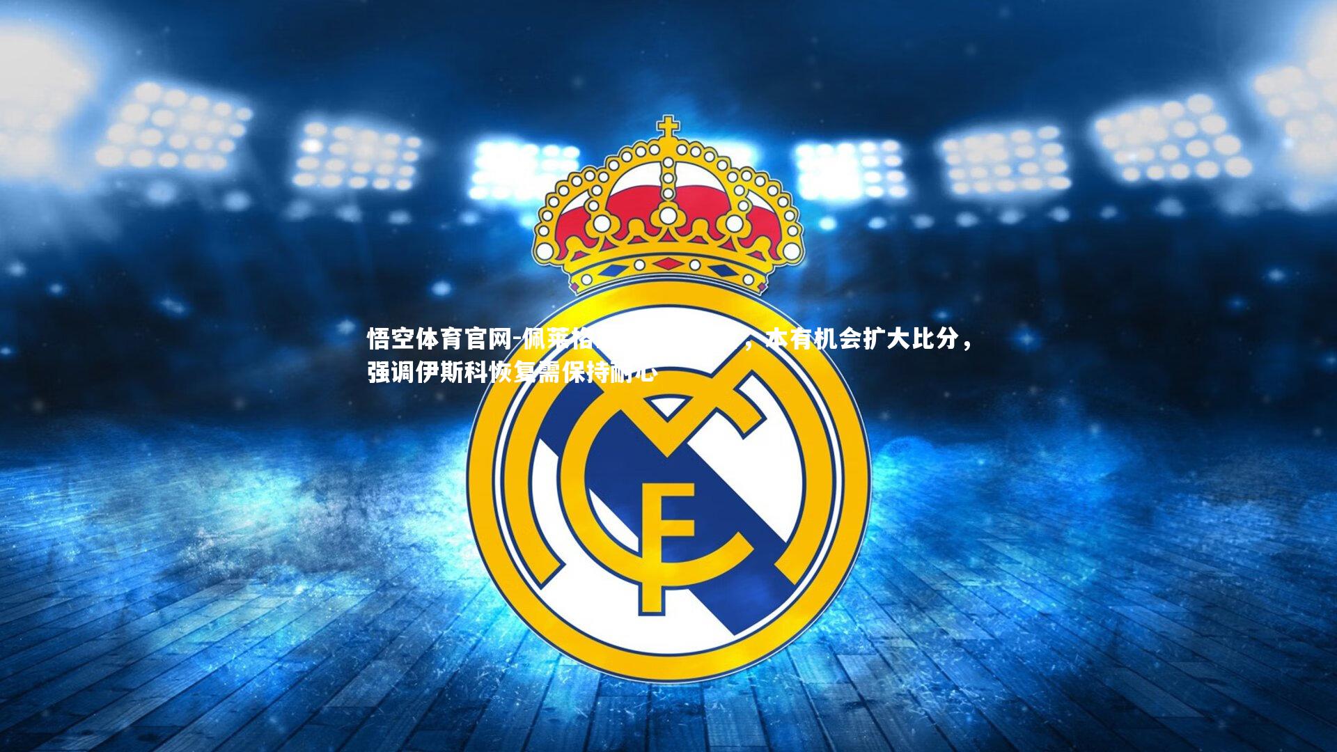 佩莱格里尼赛后坦言，本有机会扩大比分，强调伊斯科恢复需保持耐心